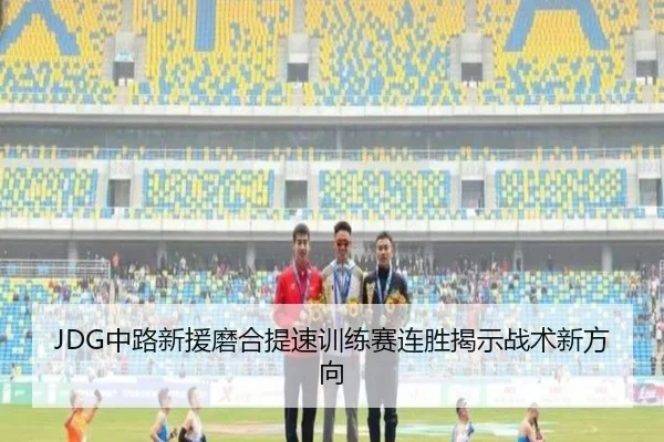 JDG中路新援磨合提速训练赛连胜揭示战术新方向