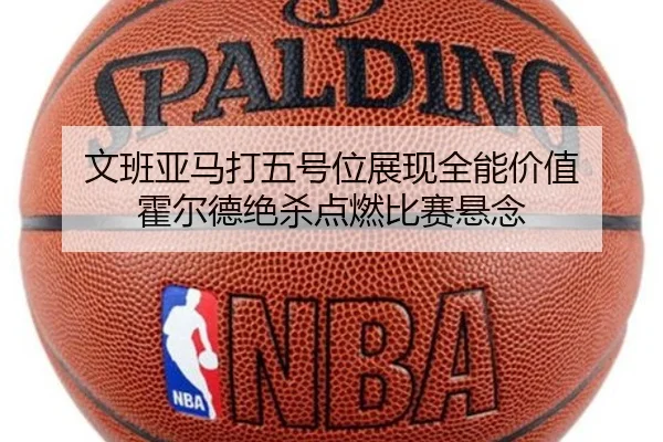 文班亚马打五号位展现全能价值 霍尔德绝杀点燃比赛悬念