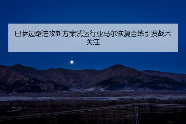 巴萨边路进攻新方案试运行亚马尔恢复合练引发战术关注